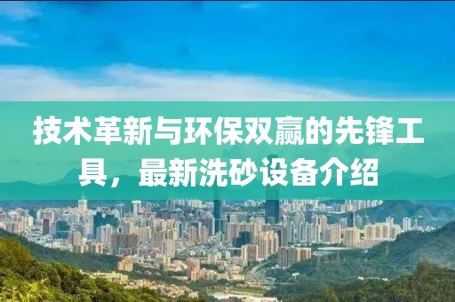 技術(shù)革新與環(huán)保雙贏的先鋒工具，最新洗砂設(shè)備介紹
