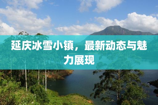 延慶冰雪小鎮(zhèn)，最新動(dòng)態(tài)與魅力展現(xiàn)