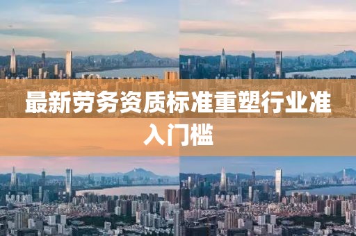 最新勞務(wù)資質(zhì)標(biāo)準(zhǔn)重塑行業(yè)準(zhǔn)入門檻