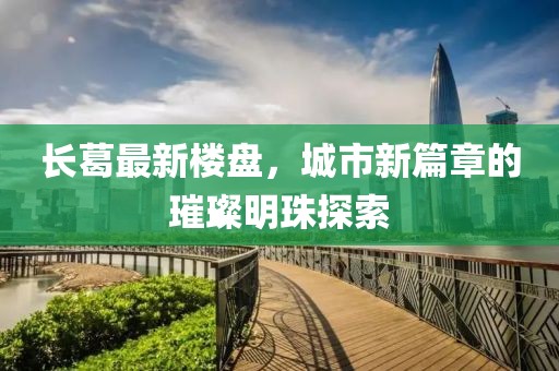 長(zhǎng)葛最新樓盤，城市新篇章的璀璨明珠探索