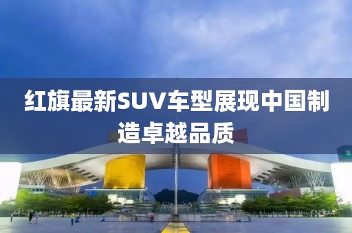 紅旗最新SUV車型展現(xiàn)中國(guó)制造卓越品質(zhì)