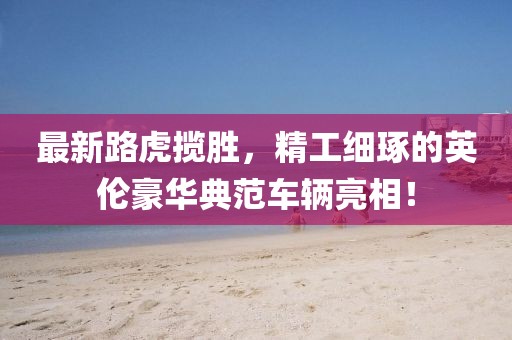 最新路虎攬勝，精工細(xì)琢的英倫豪華典范車輛亮相！