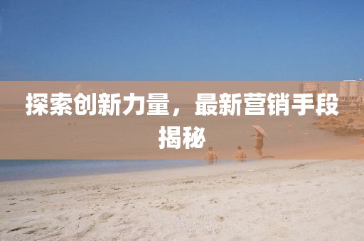 探索創(chuàng)新力量，最新營銷手段揭秘
