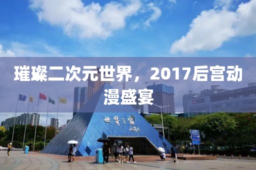 璀璨二次元世界，2017后宮動漫盛宴