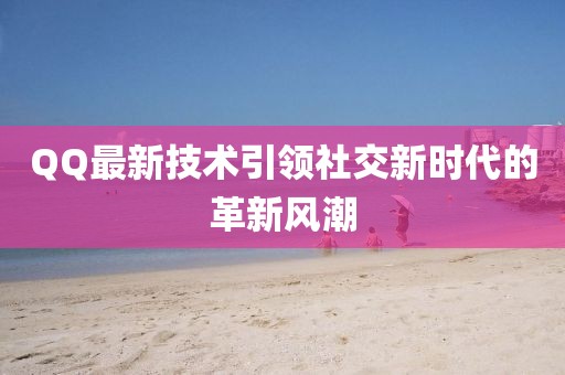 QQ最新技術(shù)引領(lǐng)社交新時代的革新風(fēng)潮