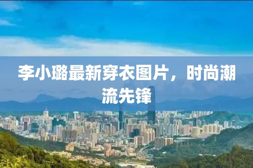 李小璐最新穿衣圖片，時尚潮流先鋒
