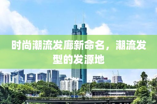 時尚潮流發(fā)廊新命名，潮流發(fā)型的發(fā)源地
