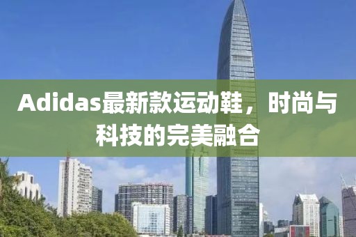 Adidas最新款運(yùn)動鞋，時尚與科技的完美融合