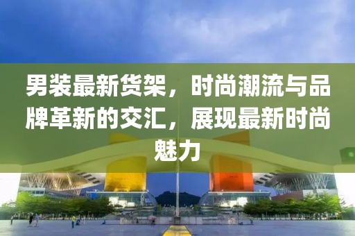 男裝最新貨架，時尚潮流與品牌革新的交匯，展現(xiàn)最新時尚魅力