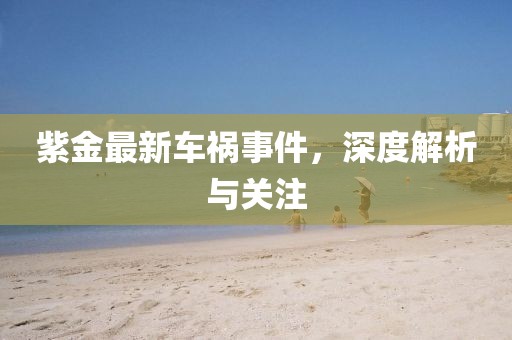 紫金最新車禍?zhǔn)录?，深度解析與關(guān)注