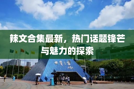 辣文合集最新，熱門話題鋒芒與魅力的探索