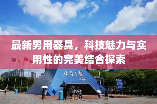 最新男用器具，科技魅力與實(shí)用性的完美結(jié)合探索