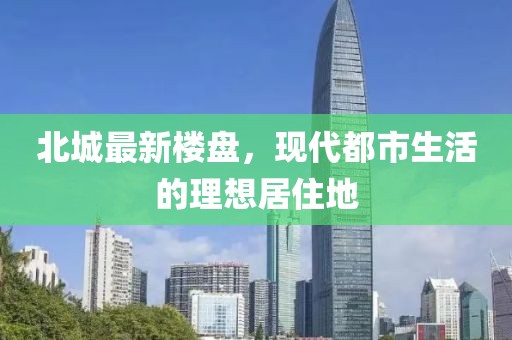 北城最新樓盤，現(xiàn)代都市生活的理想居住地