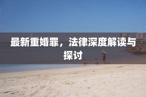 最新重婚罪，法律深度解讀與探討