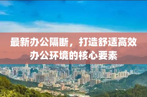 最新辦公隔斷，打造舒適高效辦公環(huán)境的核心要素