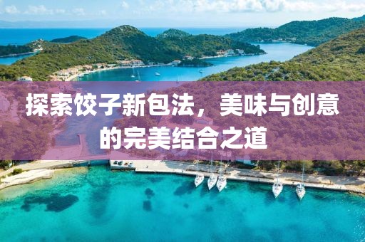 探索餃子新包法，美味與創(chuàng)意的完美結(jié)合之道