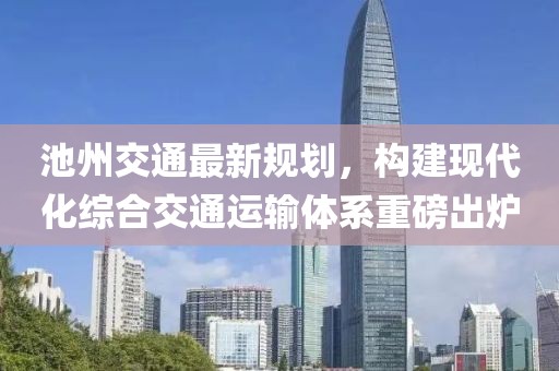 池州交通最新規(guī)劃，構(gòu)建現(xiàn)代化綜合交通運輸體系重磅出爐