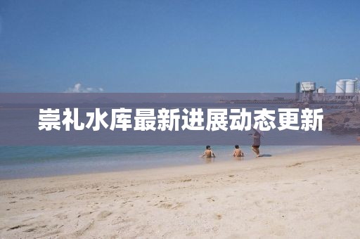 崇禮水庫最新進展動態(tài)更新