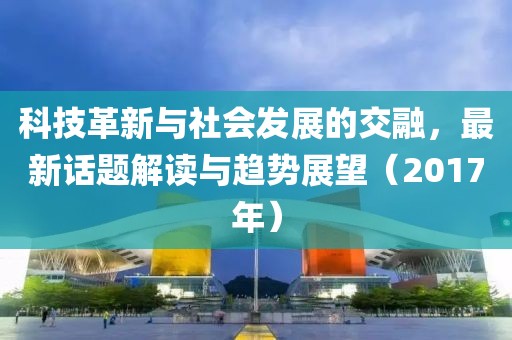 科技革新與社會發(fā)展的交融，最新話題解讀與趨勢展望（2017年）
