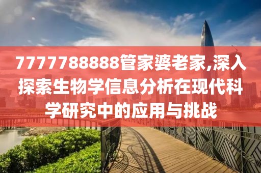 7777788888管家婆老家,深入探索生物學(xué)信息分析在現(xiàn)代科學(xué)研究中的應(yīng)用與挑戰(zhàn)