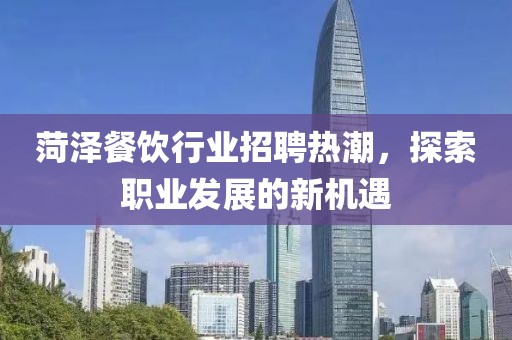 菏澤餐飲行業(yè)招聘熱潮，探索職業(yè)發(fā)展的新機遇