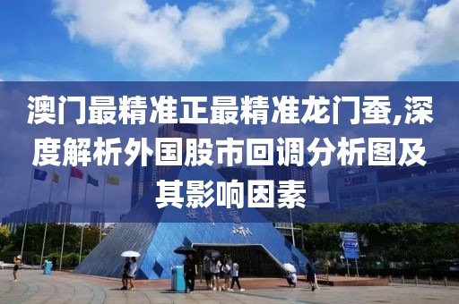 澳門最精準(zhǔn)正最精準(zhǔn)龍門蠶,深度解析外國(guó)股市回調(diào)分析圖及其影響因素