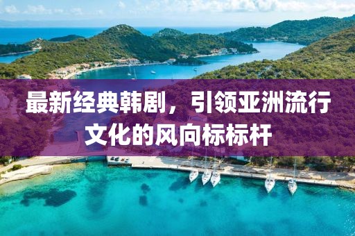 最新經(jīng)典韓劇，引領(lǐng)亞洲流行文化的風(fēng)向標(biāo)標(biāo)桿