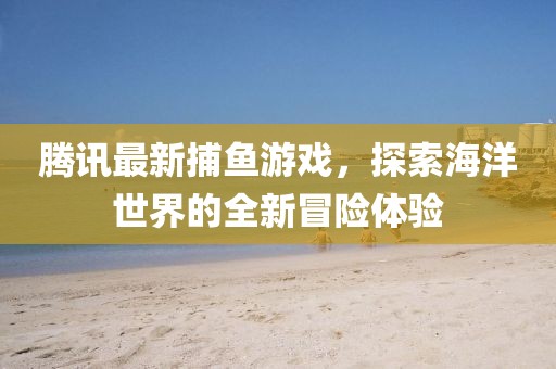 騰訊最新捕魚游戲，探索海洋世界的全新冒險(xiǎn)體驗(yàn)