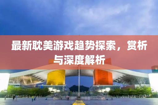 最新耽美游戲趨勢(shì)探索，賞析與深度解析