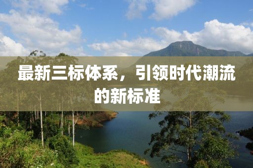 最新三標體系，引領(lǐng)時代潮流的新標準