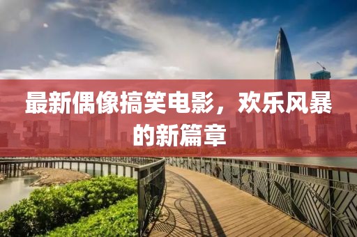 最新偶像搞笑電影，歡樂風暴的新篇章
