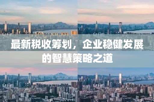 最新稅收籌劃，企業(yè)穩(wěn)健發(fā)展的智慧策略之道
