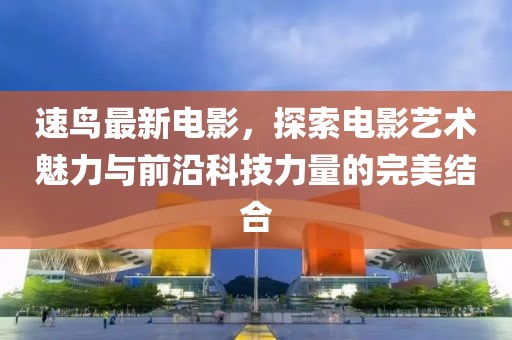 速鳥最新電影，探索電影藝術魅力與前沿科技力量的完美結合