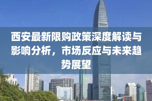 西安最新限購政策深度解讀與影響分析，市場反應與未來趨勢展望