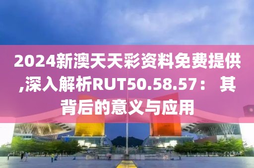 2024新澳天天彩資料免費提供,深入解析RUT50.58.57： 其背后的意義與應(yīng)用