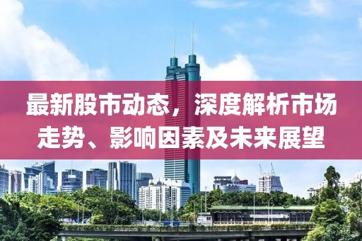 最新股市動態(tài)，深度解析市場走勢、影響因素及未來展望