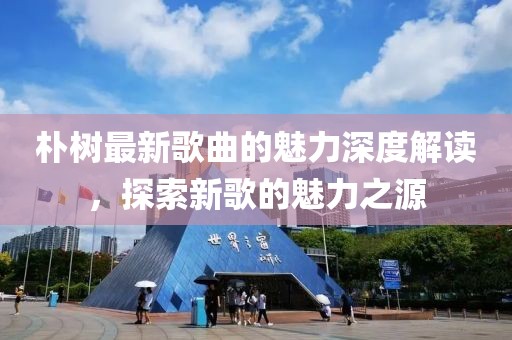 樸樹最新歌曲的魅力深度解讀，探索新歌的魅力之源