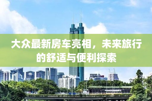 大眾最新房車亮相，未來旅行的舒適與便利探索