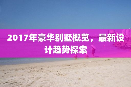 2017年豪華別墅概覽，最新設(shè)計趨勢探索