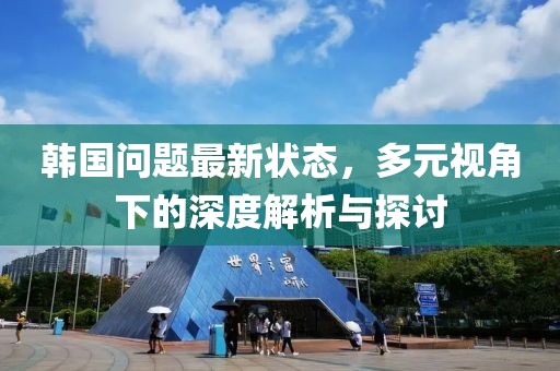 韓國問題最新狀態(tài)，多元視角下的深度解析與探討