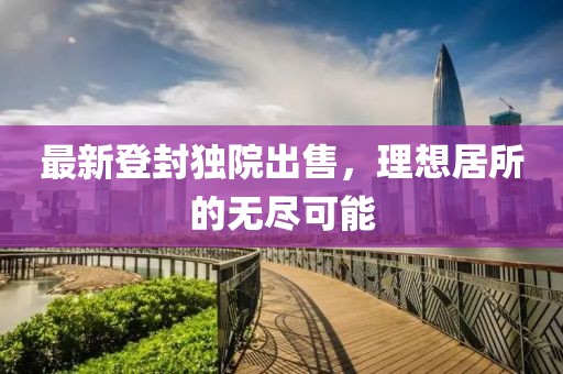 最新登封獨(dú)院出售，理想居所的無盡可能