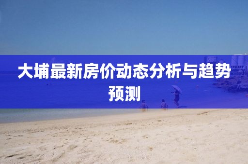 大埔最新房價動態(tài)分析與趨勢預(yù)測