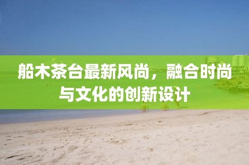 船木茶臺最新風(fēng)尚，融合時尚與文化的創(chuàng)新設(shè)計