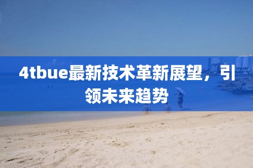 4tbue最新技術(shù)革新展望，引領(lǐng)未來趨勢