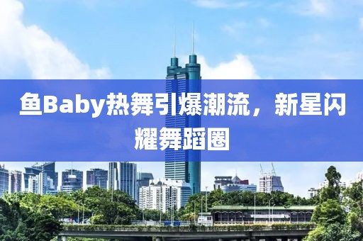 魚Baby熱舞引爆潮流，新星閃耀舞蹈圈