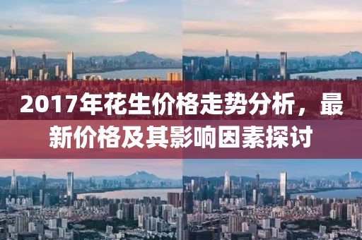 2017年花生價格走勢分析，最新價格及其影響因素探討