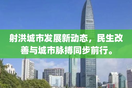 射洪城市發(fā)展新動態(tài)，民生改善與城市脈搏同步前行。