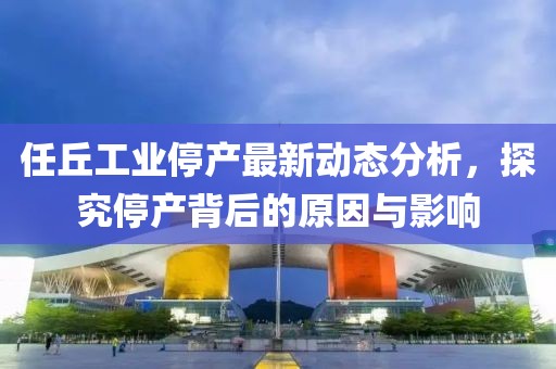 任丘工業(yè)停產(chǎn)最新動態(tài)分析，探究停產(chǎn)背后的原因與影響