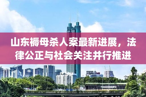 山東褥母殺人案最新進(jìn)展，法律公正與社會(huì)關(guān)注并行推進(jìn)
