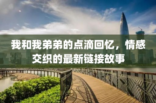 我和我弟弟的點滴回憶，情感交織的最新鏈接故事
